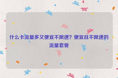 什么卡流量多又便宜不限速？便宜且不限速的流量套餐
