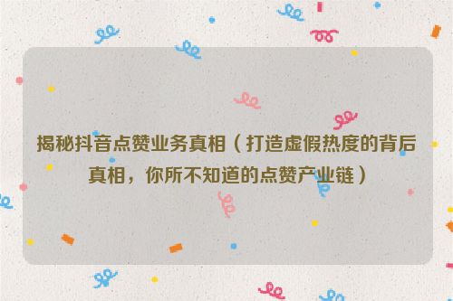 揭秘抖音點(diǎn)贊業(yè)務(wù)真相（打造虛假熱度的背后真相，你所不知道的點(diǎn)贊產(chǎn)業(yè)鏈）