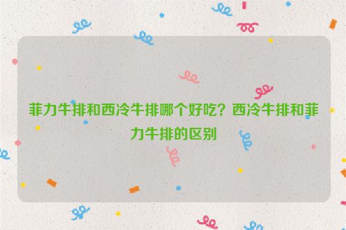 菲力牛排和西冷牛排哪個好吃？西冷牛排和菲力牛排的區別