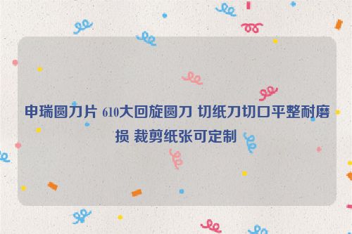 申瑞圓刀片 610大回旋圓刀 切紙刀切口平整耐磨損 裁剪紙張可定制