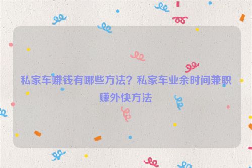 私家車賺錢有哪些方法？私家車業(yè)余時間兼職賺外快方法