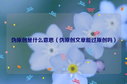 偽原創是什么意思（偽原創文章能過原創嗎）
